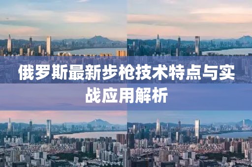 俄罗斯最新步枪技术特点与实战应用解析
