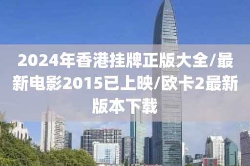 2024年香港挂牌正版大全/最新电影2015已上映/欧卡2最新版本下载