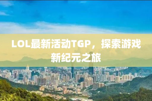 LOL最新活动TGP，探索游戏新纪元之旅