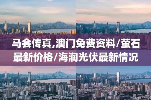 马会传真,澳门免费资料/萤石最新价格/海润光伏最新情况