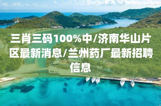 三肖三码100%中/济南华山片区最新消息/兰州药厂最新招聘信息