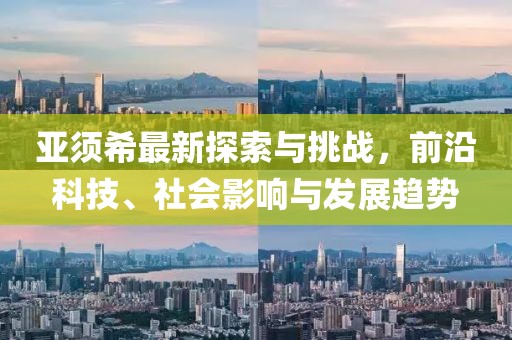 亚须希最新探索与挑战，前沿科技、社会影响与发展趋势