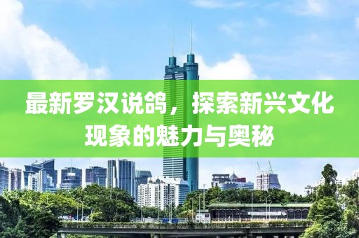 最新罗汉说鸽，探索新兴文化现象的魅力与奥秘