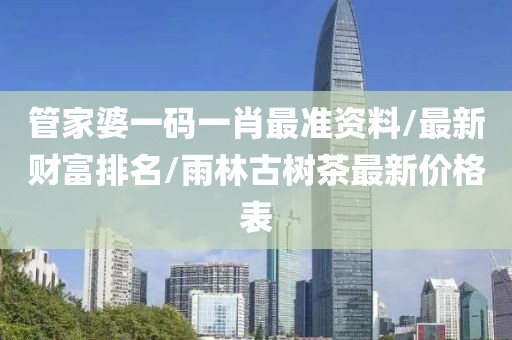 管家婆一码一肖最准资料/最新财富排名/雨林古树茶最新价格表