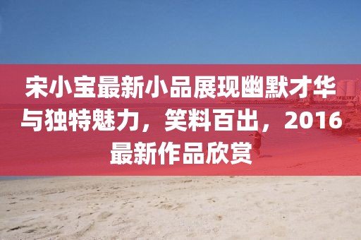 宋小宝最新小品展现幽默才华与独特魅力，笑料百出，2016最新作品欣赏