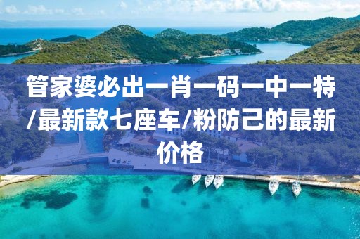管家婆必出一肖一码一中一特/最新款七座车/粉防己的最新价格