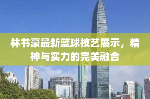 林书豪最新篮球技艺展示，精神与实力的完美融合