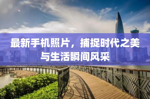 最新手机照片，捕捉时代之美与生活瞬间风采