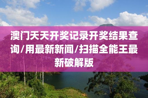澳门天天开奖记录开奖结果查询/用最新新闻/扫描全能王最新破解版
