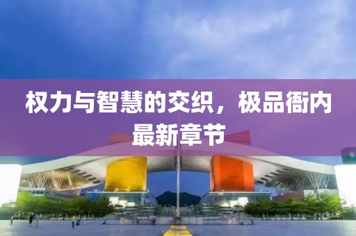 权力与智慧的交织，极品衙内最新章节