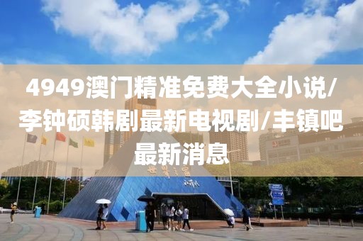 4949澳门精准免费大全小说/李钟硕韩剧最新电视剧/丰镇吧最新消息