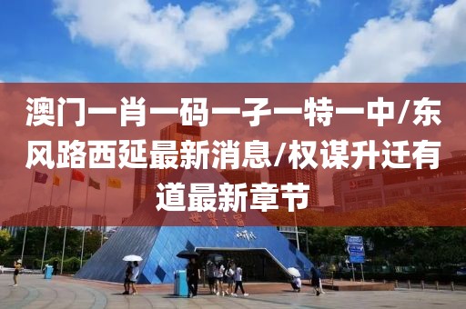 澳门一肖一码一孑一特一中/东风路西延最新消息/权谋升迁有道最新章节