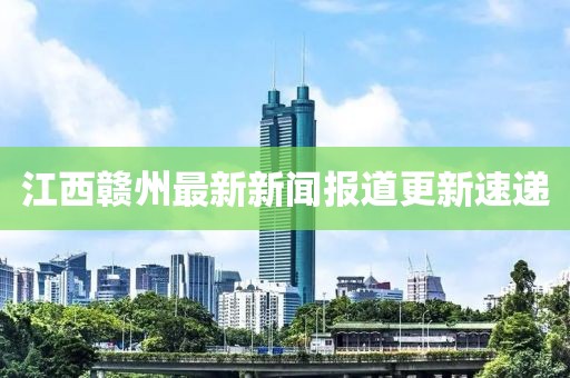 江西赣州最新新闻报道更新速递