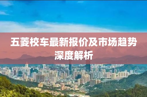 五菱校车最新报价及市场趋势深度解析