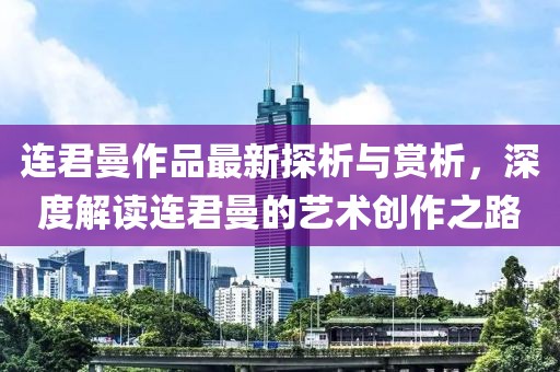 连君曼作品最新探析与赏析，深度解读连君曼的艺术创作之路