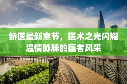 娇医最新章节，医术之光闪耀温情脉脉的医者风采