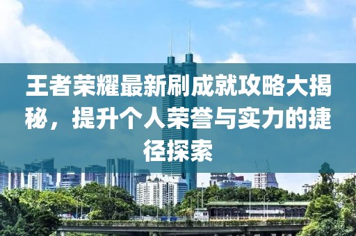 王者荣耀最新刷成就攻略大揭秘，提升个人荣誉与实力的捷径探索
