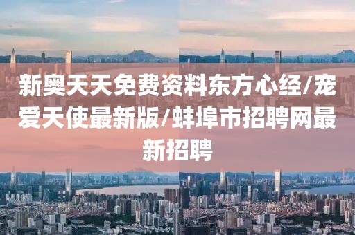新奥天天免费资料东方心经/宠爱天使最新版/蚌埠市招聘网最新招聘