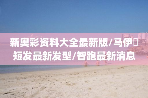 新奥彩资料大全最新版/马伊琍短发最新发型/智跑最新消息