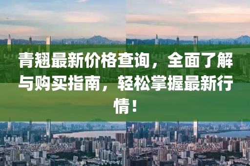 青翘最新价格查询，全面了解与购买指南，轻松掌握最新行情！