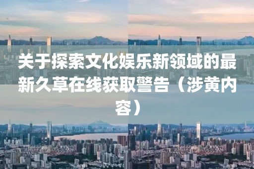 关于探索文化娱乐新领域的最新久草在线获取警告（涉黄内容）