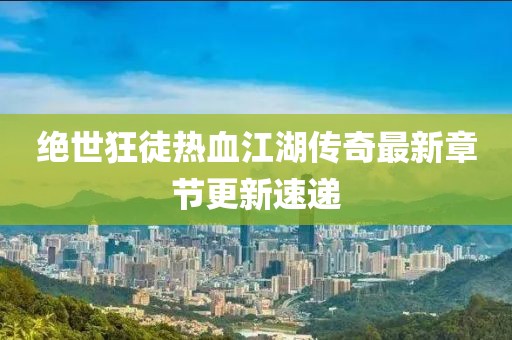 绝世狂徒热血江湖传奇最新章节更新速递