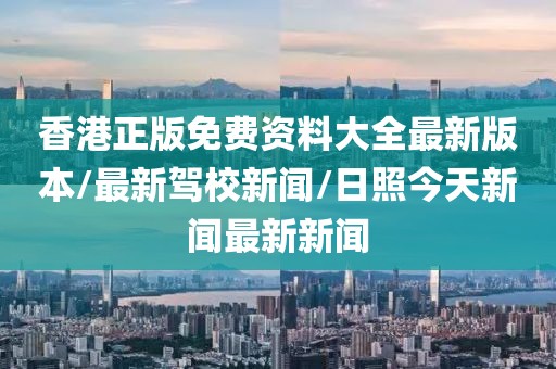 香港正版免费资料大全最新版本/最新驾校新闻/日照今天新闻最新新闻
