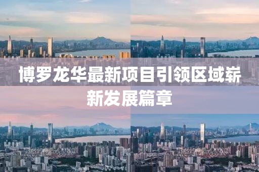 博罗龙华最新项目引领区域崭新发展篇章