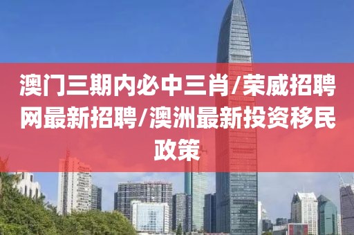 澳门三期内必中三肖/荣威招聘网最新招聘/澳洲最新投资移民政策