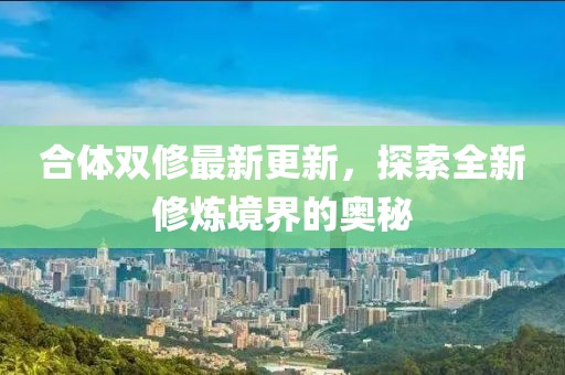 合体双修最新更新，探索全新修炼境界的奥秘
