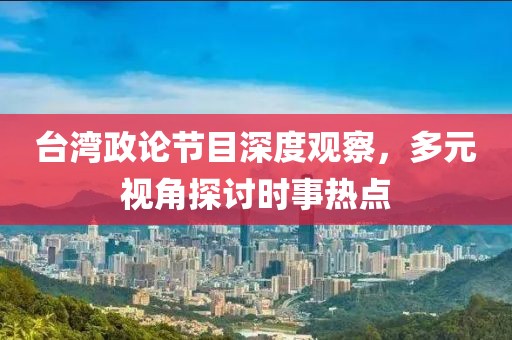 台湾政论节目深度观察，多元视角探讨时事热点