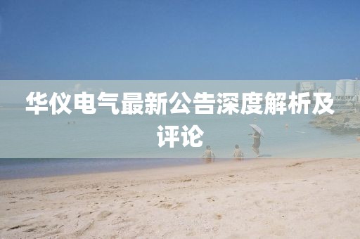 华仪电气最新公告深度解析及评论