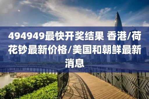 494949最快开奖结果 香港/荷花钞最新价格/美国和朝鲜最新消息