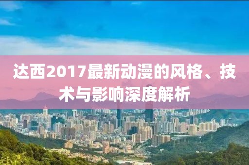 达西2017最新动漫的风格、技术与影响深度解析