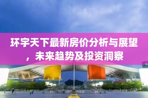 环宇天下最新房价分析与展望，未来趋势及投资洞察