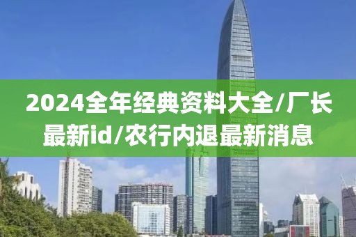 2024全年经典资料大全/厂长最新id/农行内退最新消息
