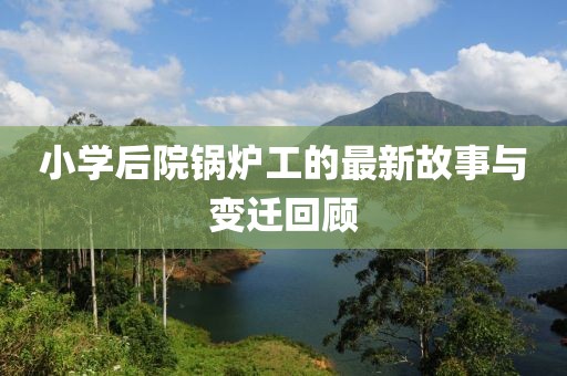 小学后院锅炉工的最新故事与变迁回顾