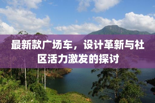 最新款广场车，设计革新与社区活力激发的探讨
