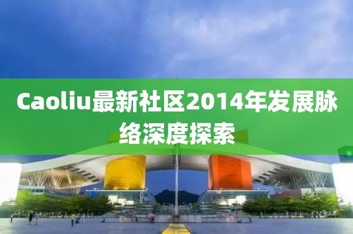 Caoliu最新社区2014年发展脉络深度探索