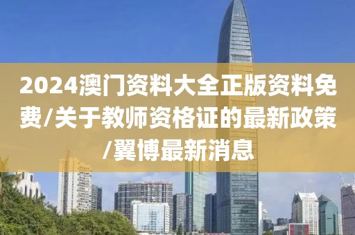 2024澳门资料大全正版资料免费/关于教师资格证的最新政策/翼博最新消息