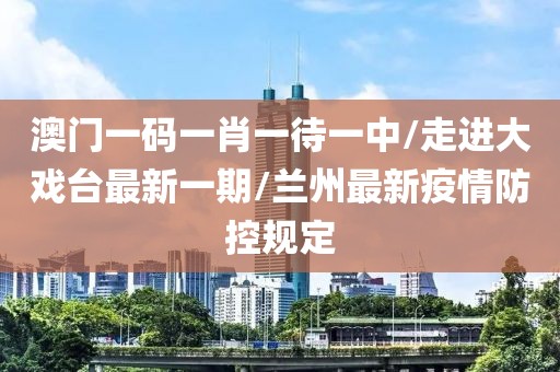 澳门一码一肖一待一中/走进大戏台最新一期/兰州最新疫情防控规定