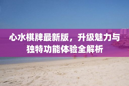 心水棋牌最新版，升级魅力与独特功能体验全解析