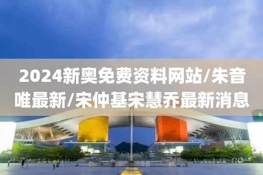 2024新奥免费资料网站/朱音唯最新/宋仲基宋慧乔最新消息