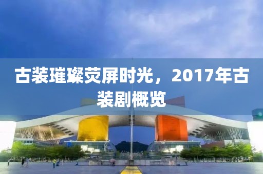 古装璀璨荧屏时光，2017年古装剧概览