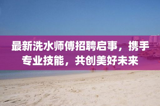 最新洗水师傅招聘启事，携手专业技能，共创美好未来