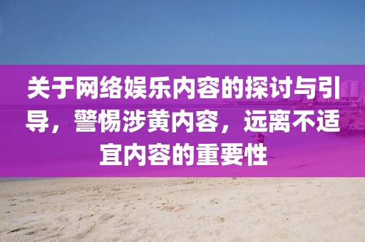 关于网络娱乐内容的探讨与引导，警惕涉黄内容，远离不适宜内容的重要性