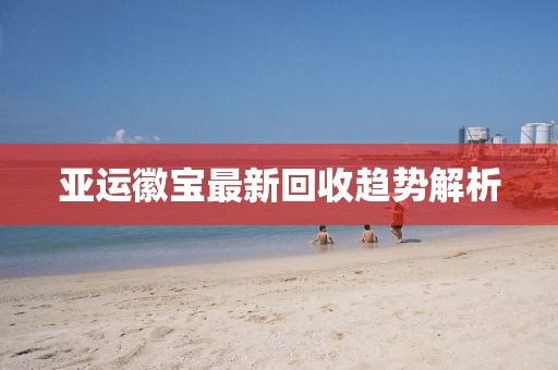 亚运徽宝最新回收趋势解析