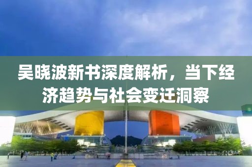 吴晓波新书深度解析，当下经济趋势与社会变迁洞察