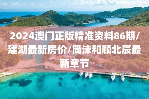 2024澳门正版精准资料86期/建湖最新房价/简沫和顾北辰最新章节