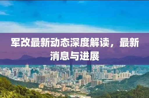 军改最新动态深度解读，最新消息与进展